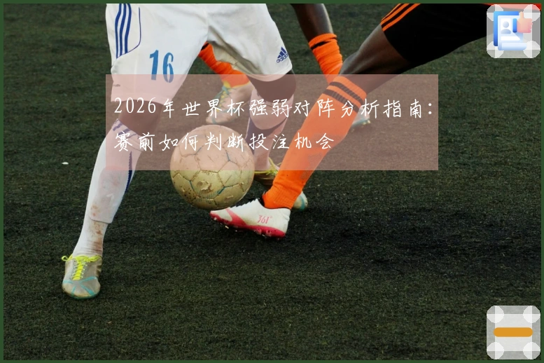 2026年世界杯强弱对阵分析指南：赛前如何判断投注机会