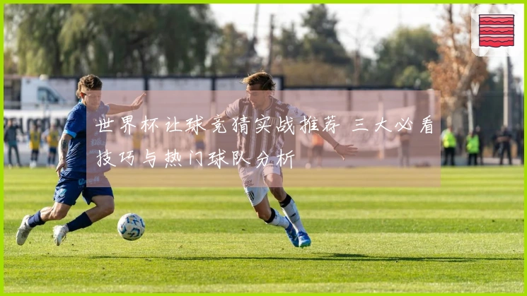 世界杯让球竞猜实战推荐 三大必看技巧与热门球队分析