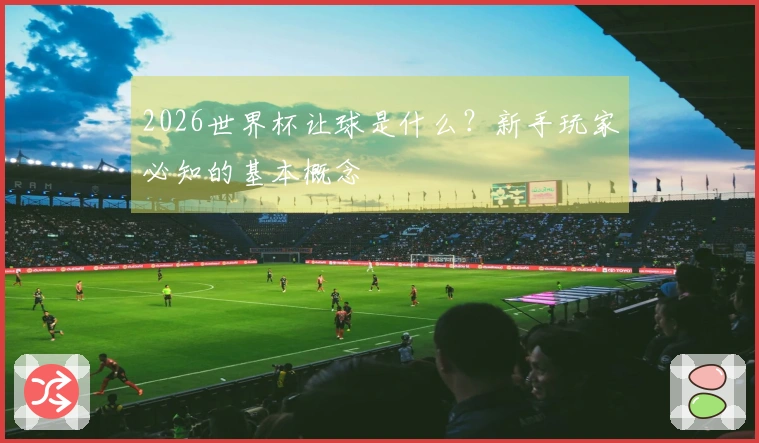 2026世界杯让球是什么？新手玩家必知的基本概念