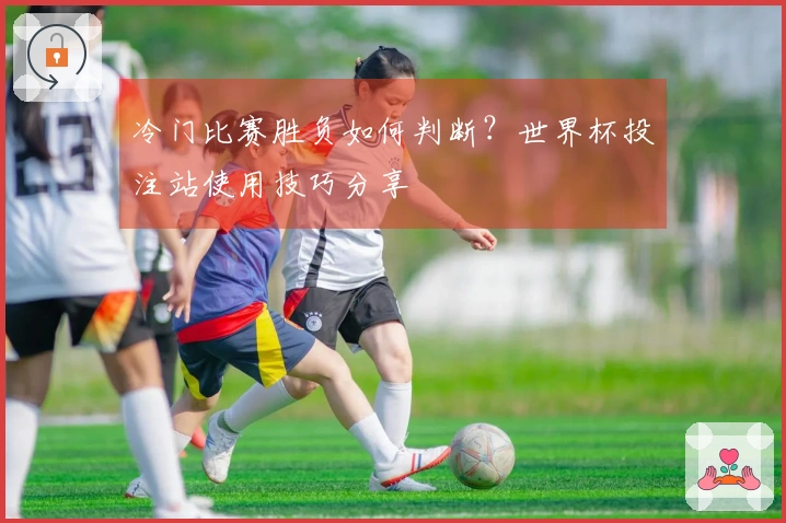 冷门比赛胜负如何判断？世界杯投注站使用技巧分享