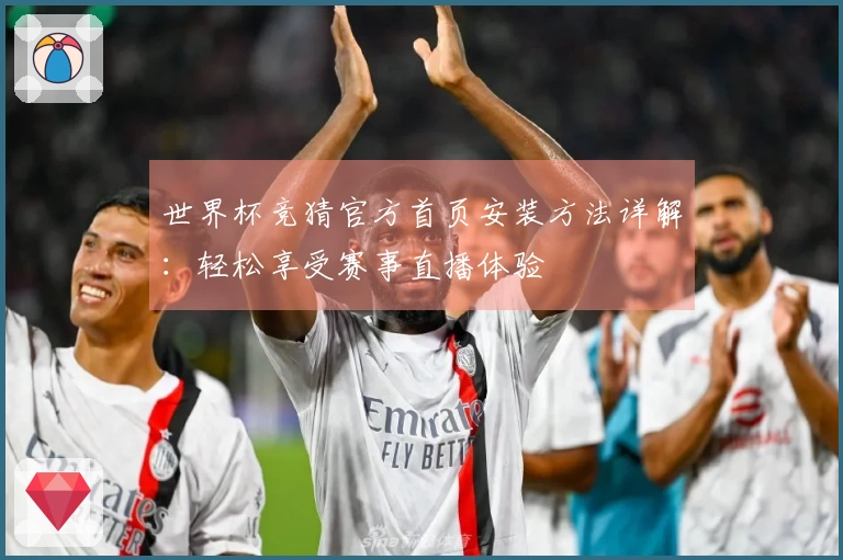 世界杯竞猜官方首页安装方法详解：轻松享受赛事直播体验