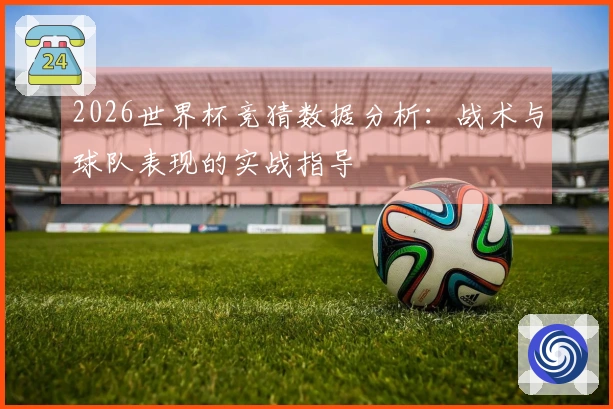 2026世界杯竞猜数据分析：战术与球队表现的实战指导
