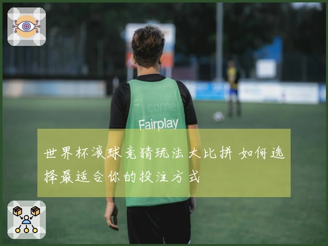 世界杯滚球竞猜玩法大比拼 如何选择最适合你的投注方式