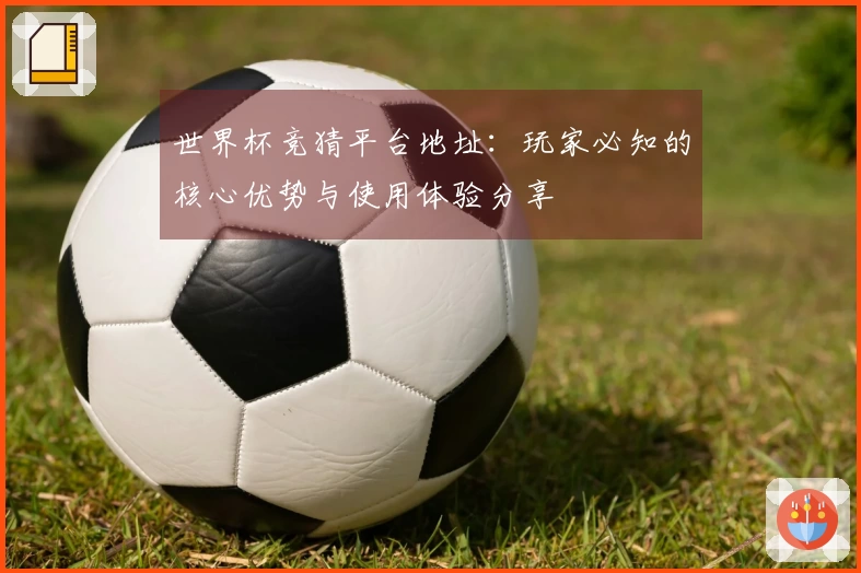 世界杯竞猜平台地址：玩家必知的核心优势与使用体验分享