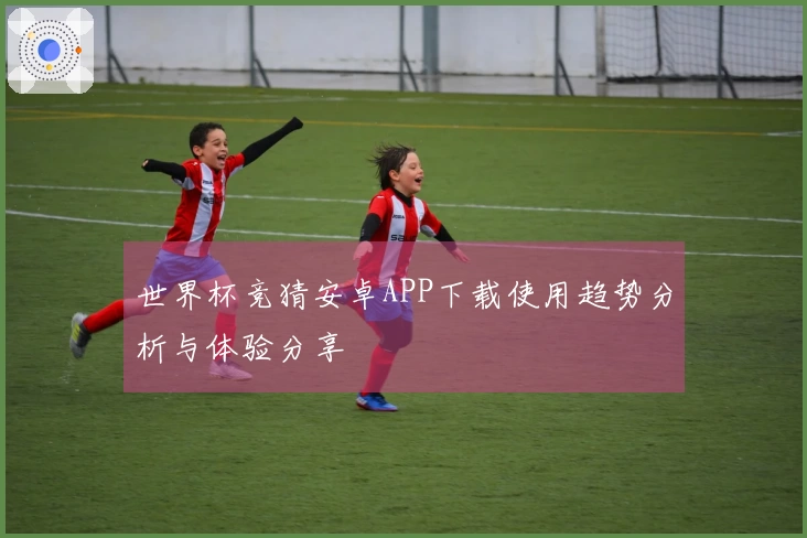 世界杯竞猜安卓APP下载使用趋势分析与体验分享