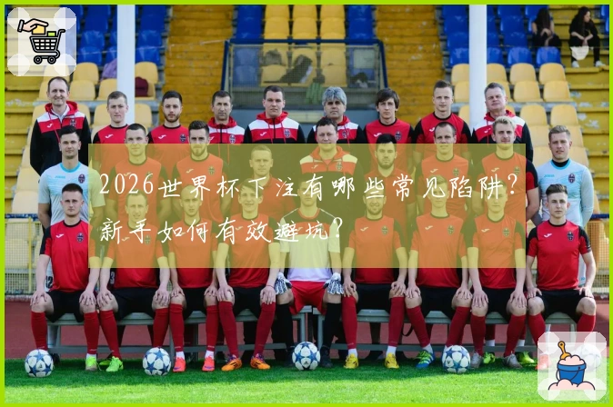 2026世界杯下注有哪些常见陷阱？新手如何有效避坑？