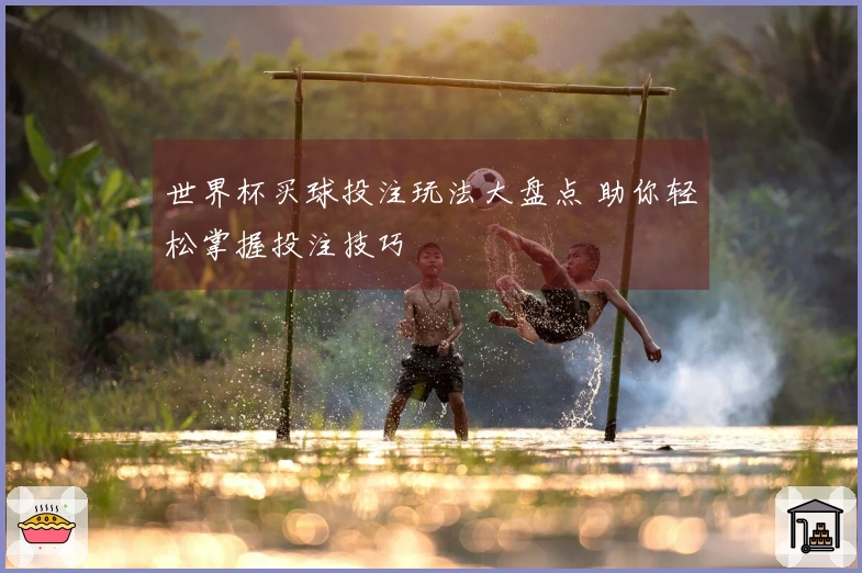 世界杯买球投注玩法大盘点 助你轻松掌握投注技巧