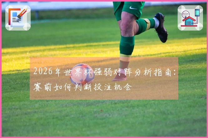 2026年世界杯强弱对阵分析指南：赛前如何判断投注机会