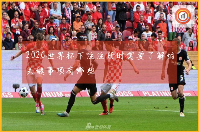 2026世界杯下注注册时需要了解的关键事项有哪些