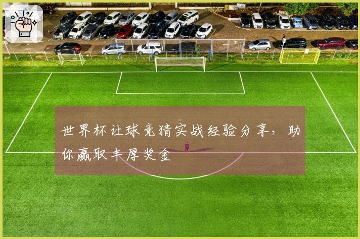 世界杯让球竞猜实战经验分享，助你赢取丰厚奖金