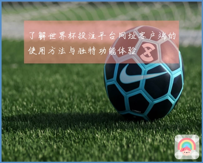 了解世界杯投注平台网址客户端的使用方法与独特功能体验