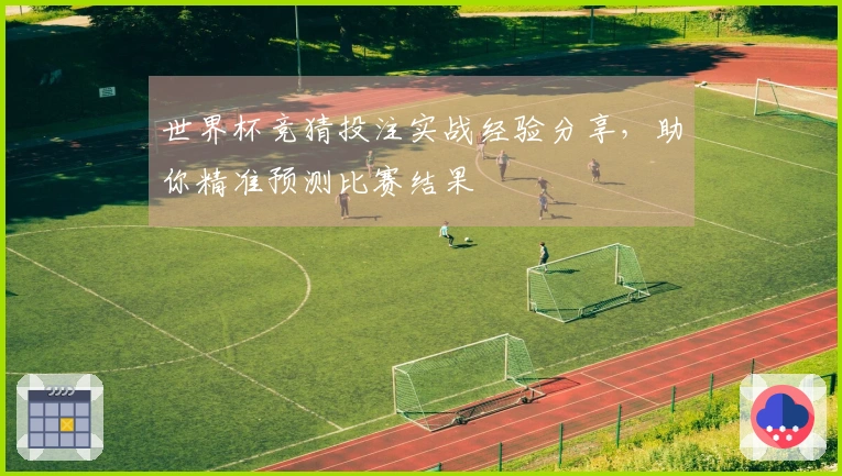 世界杯竞猜投注实战经验分享，助你精准预测比赛结果