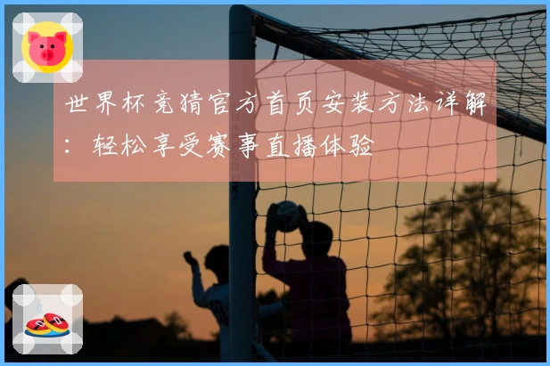 世界杯竞猜官方首页安装方法详解:轻松享受赛事直播体验