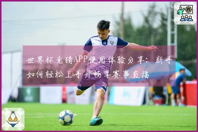 世界杯竞猜APP使用体验分享：新手如何轻松上手并畅享赛事直播