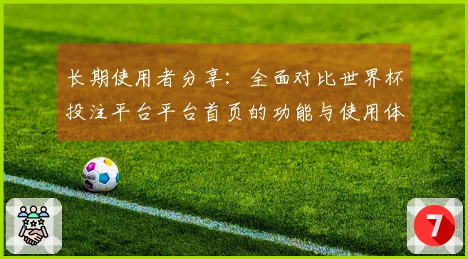 长期使用者分享：全面对比世界杯投注平台平台首页的功能与使用体验